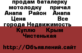 продам баталерку мотолодку 22 причал Анапа › Район ­ Анапа › Цена ­ 1 800 000 - Все города Недвижимость » Куплю   . Крым,Чистенькая